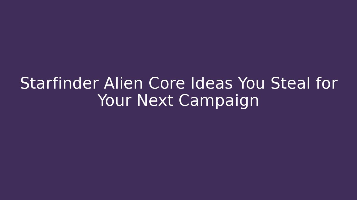 Starfinder Alien Core Ideas You Steal for Your Next Campaign