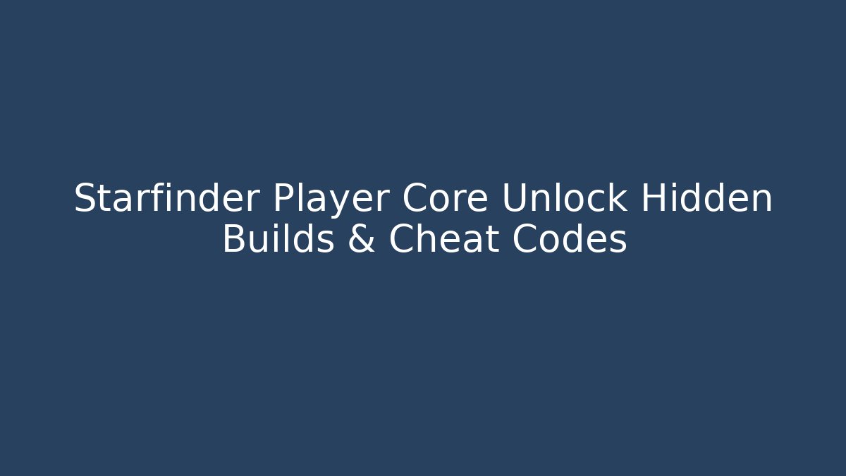 Starfinder Player Core Unlock Hidden Builds & Cheat Codes