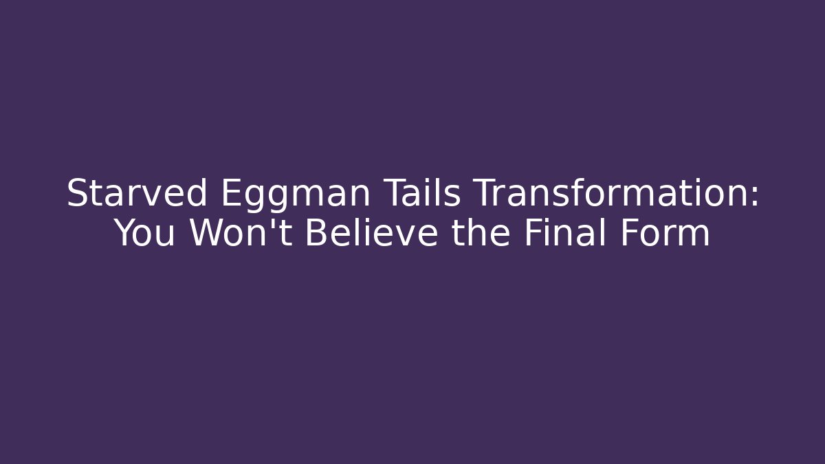 Starved Eggman Tails Transformation: You Won’t Believe the Final Form