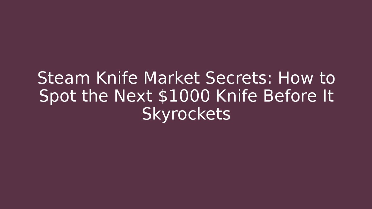 Steam Knife Market Secrets: How to Spot the Next $1000 Knife Before It Skyrockets