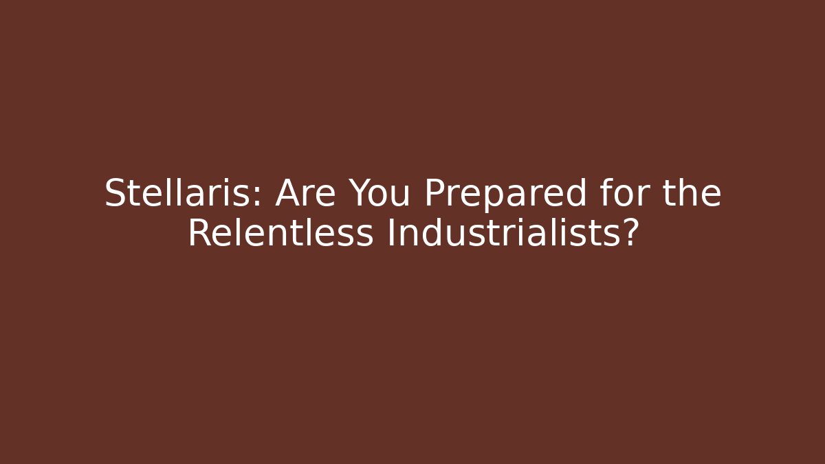 Stellaris: Are You Prepared for the Relentless Industrialists?