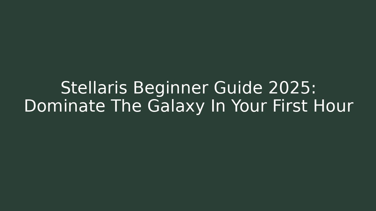 Stellaris Beginner Guide 2025: Dominate The Galaxy In Your First Hour