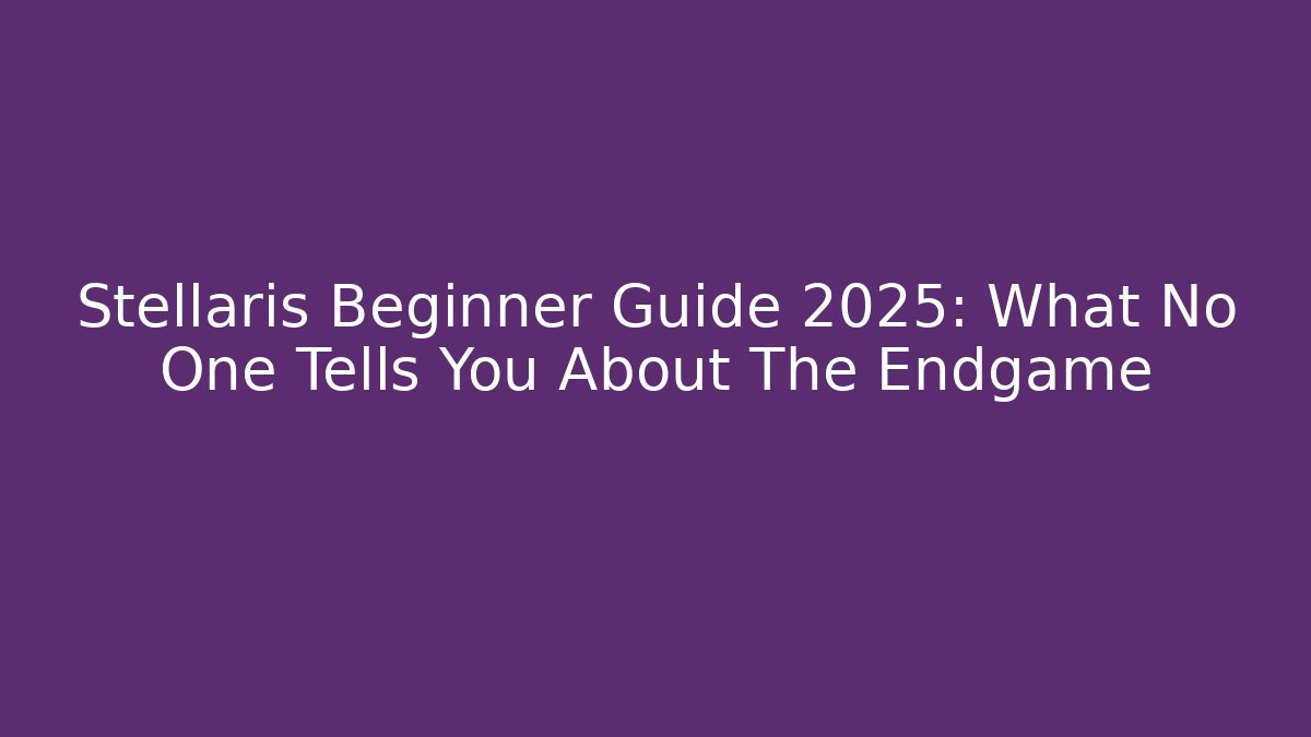 Stellaris Beginner Guide 2025: What No One Tells You About The Endgame