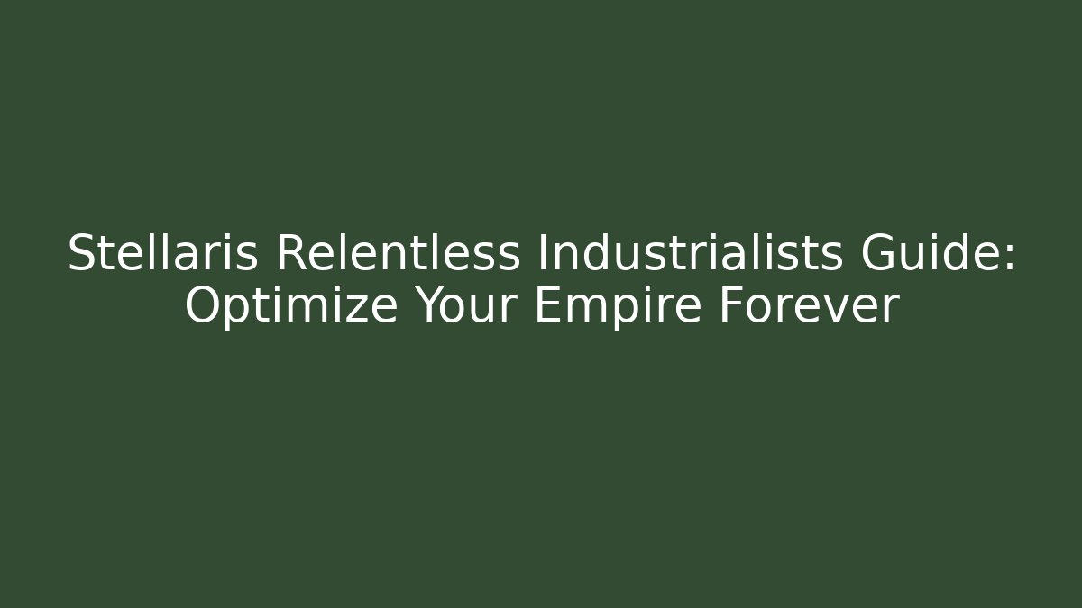 Stellaris Relentless Industrialists Guide: Optimize Your Empire Forever