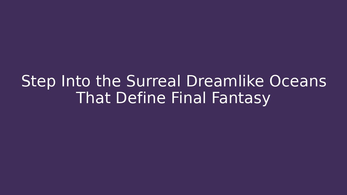 Step Into the Surreal Dreamlike Oceans That Define Final Fantasy - Smart Esu