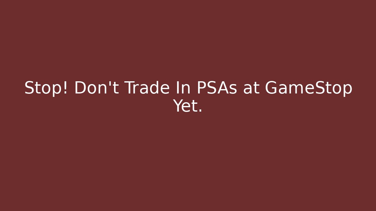 Stop! Don’t Trade In PSAs at GameStop Yet.
