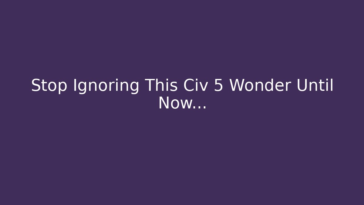 Stop Ignoring This Civ 5 Wonder Until Now… - Smart Esu