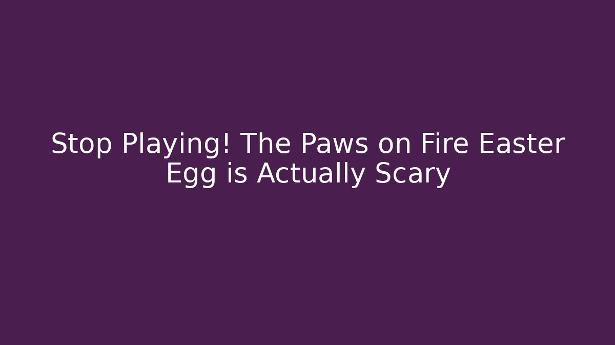 Stop Playing! The Paws on Fire Easter Egg is Actually Scary - Smart Esu