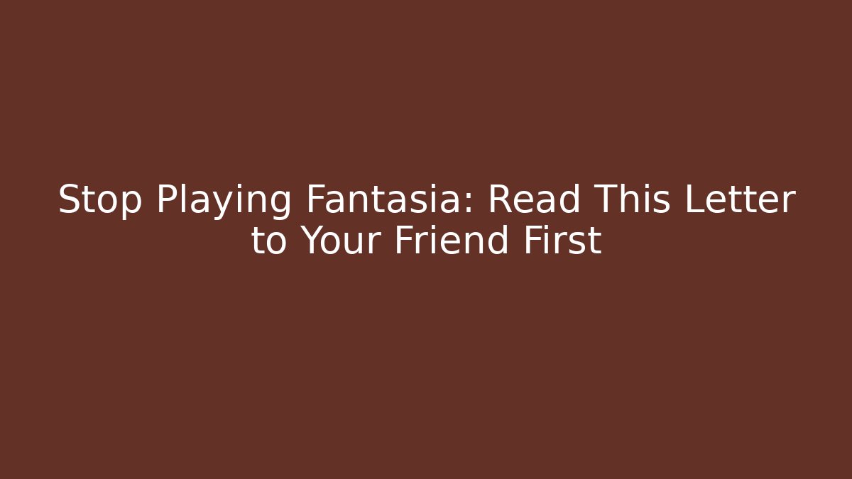 Stop Playing Fantasia: Read This Letter to Your Friend First