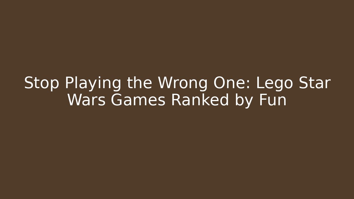 Stop Playing the Wrong One: Lego Star Wars Games Ranked by Fun