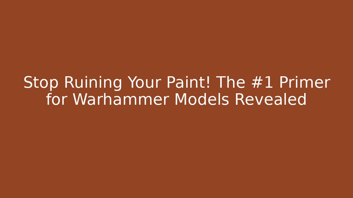 Stop Ruining Your Paint! The #1 Primer for Warhammer Models Revealed