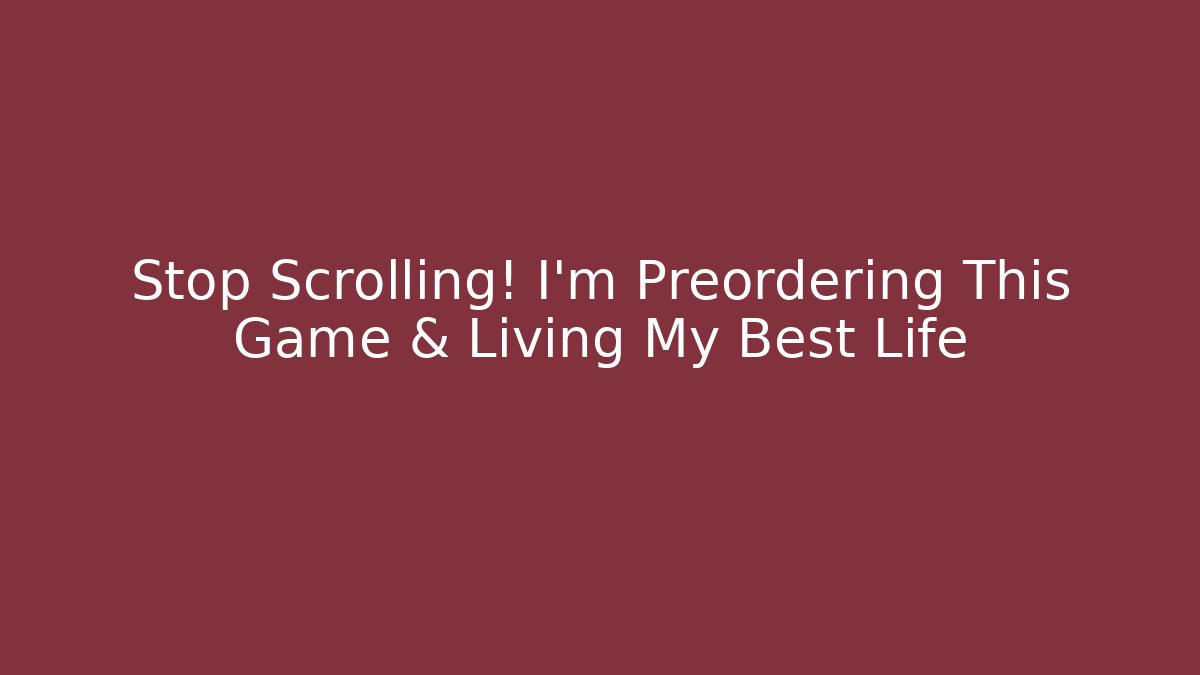 Stop Scrolling! I'm Preordering This Game & Living My Best Life