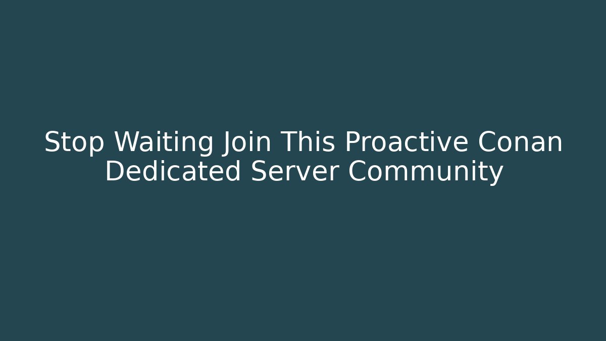 Stop Waiting Join This Proactive Conan Dedicated Server Community
