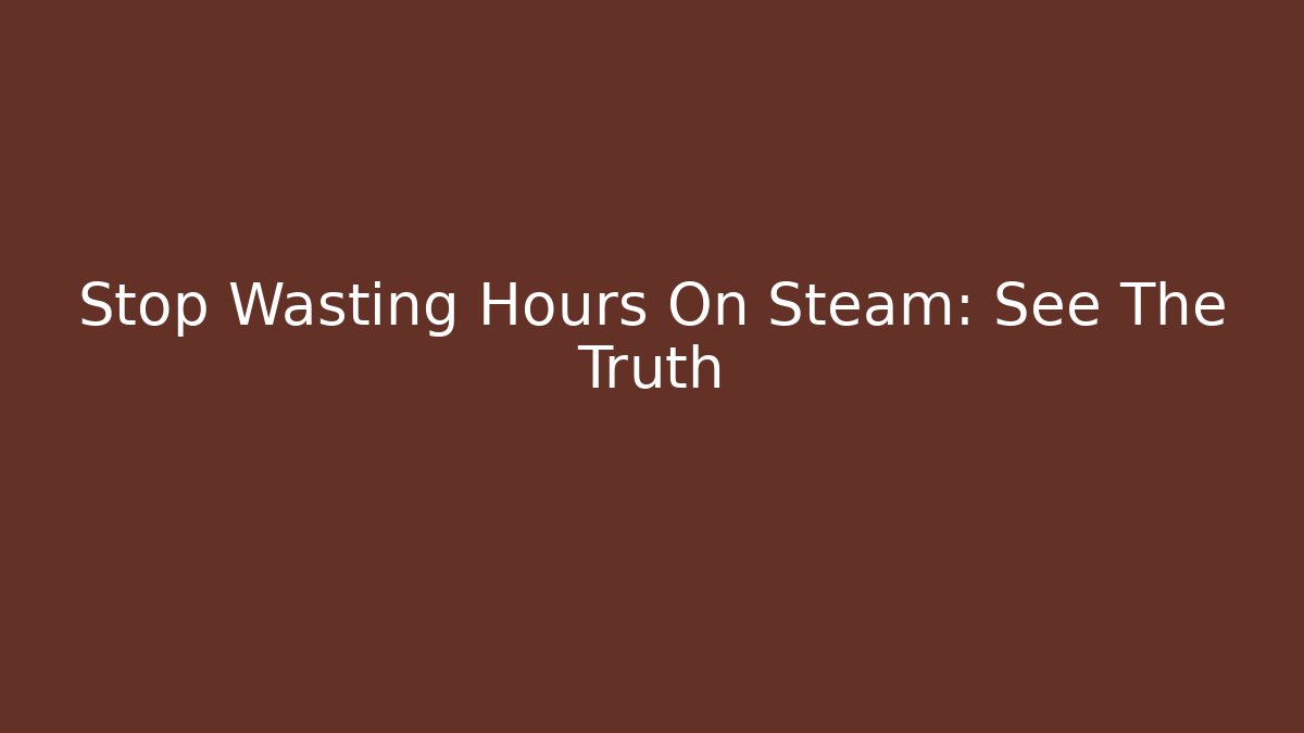 Stop Wasting Hours On Steam: See The Truth