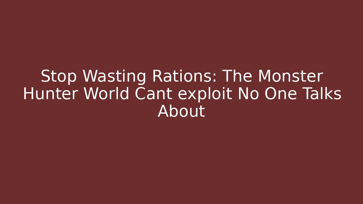 Stop Wasting Rations: The Monster Hunter World Cant exploit No One Talks About