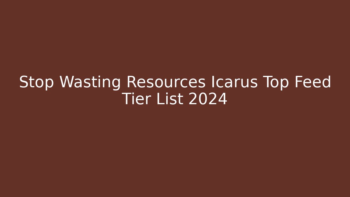 Stop Wasting Resources Icarus Top Feed Tier List 2024 - Smart Esu