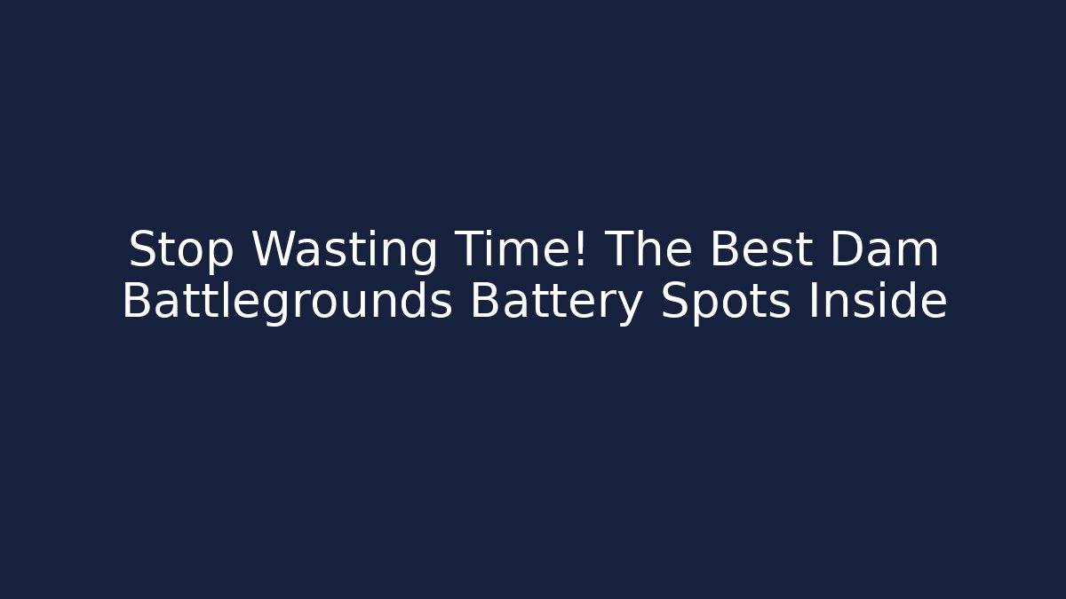 Stop Wasting Time! The Best Dam Battlegrounds Battery Spots Inside - Smart Esu
