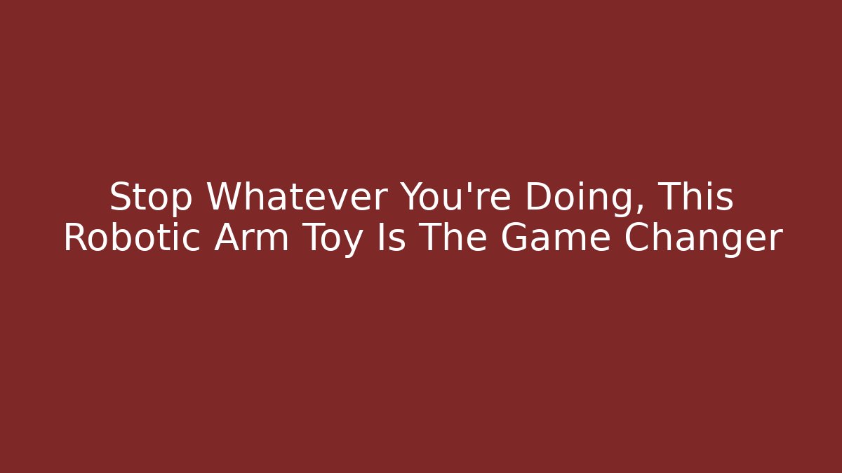 Stop Whatever You're Doing, This Robotic Arm Toy Is The Game Changer