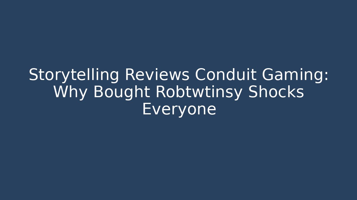 Storytelling Reviews Conduit Gaming: Why Bought Robtwtinsy Shocks Everyone