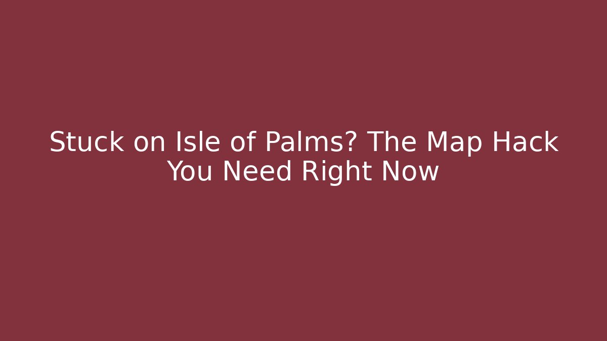 Stuck on Isle of Palms? The Map Hack You Need Right Now