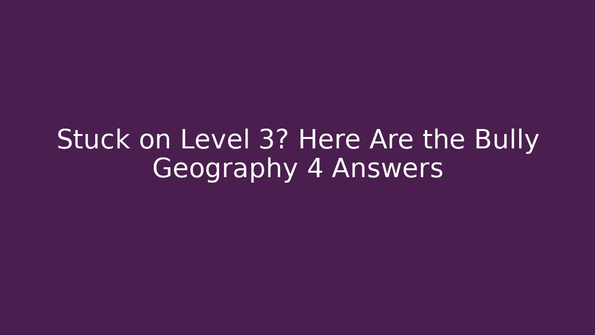Stuck on Level 3? Here Are the Bully Geography 4 Answers
