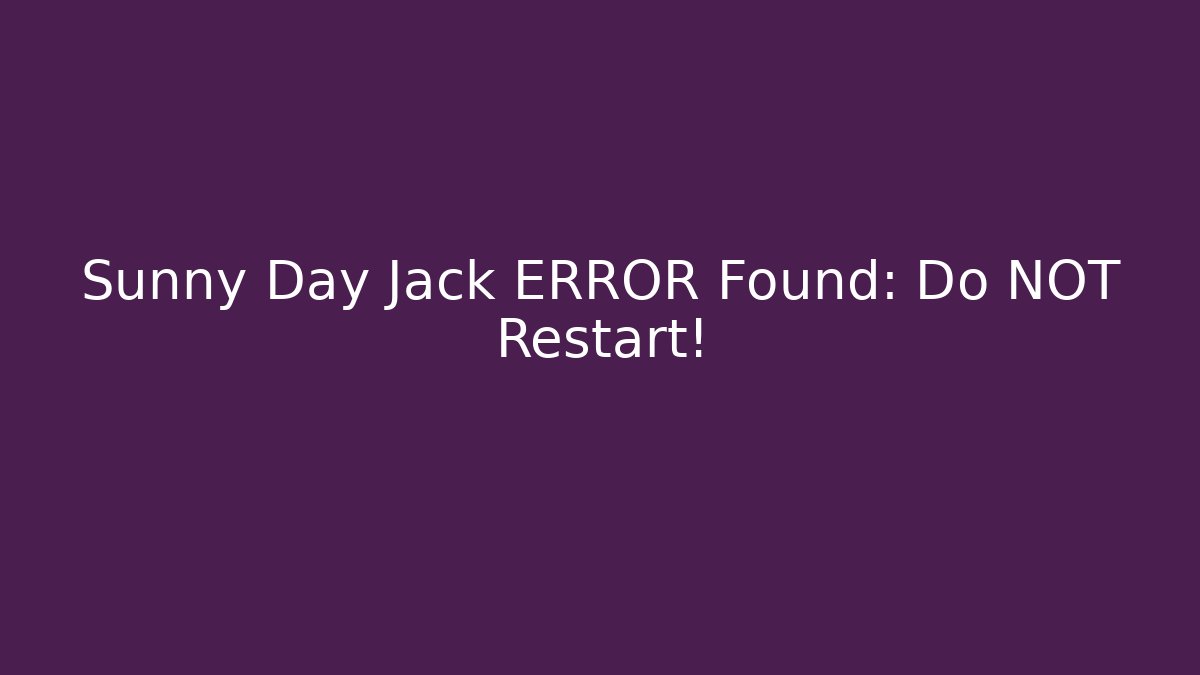 Sunny Day Jack ERROR Found: Do NOT Restart!