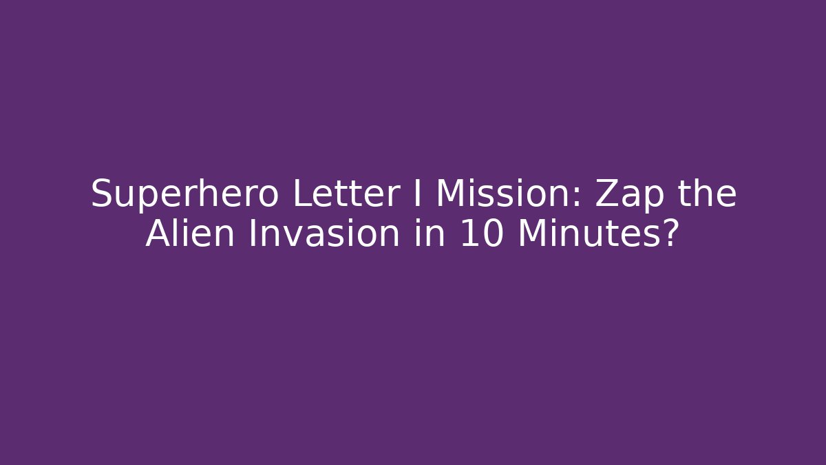 Superhero Letter I Mission: Zap the Alien Invasion in 10 Minutes?