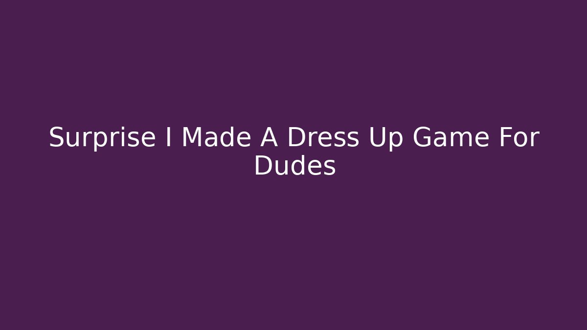 Surprise I Made A Dress Up Game For Dudes
