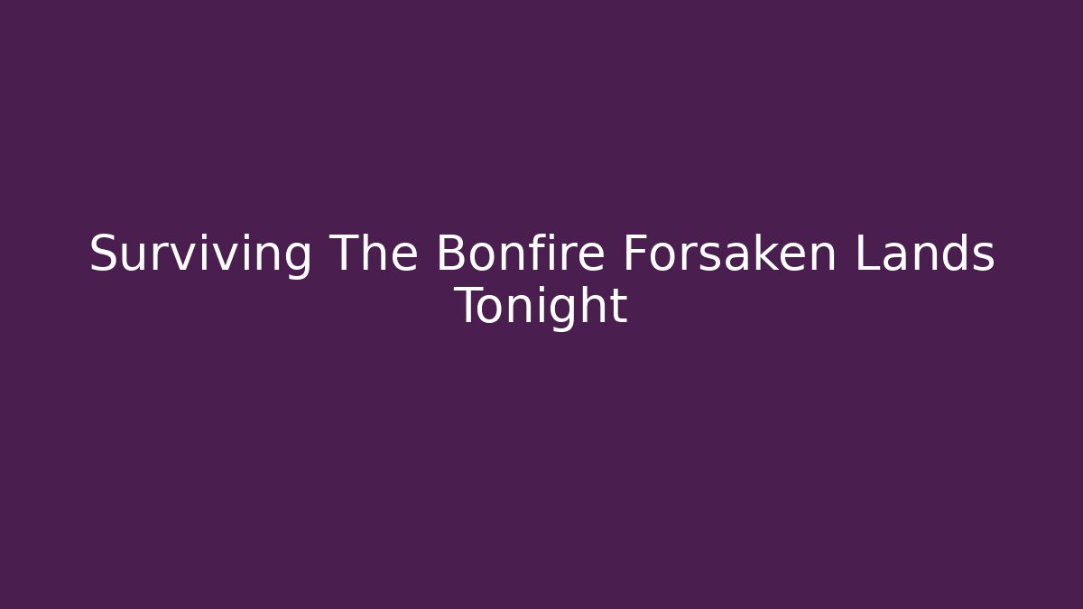 Surviving The Bonfire Forsaken Lands Tonight