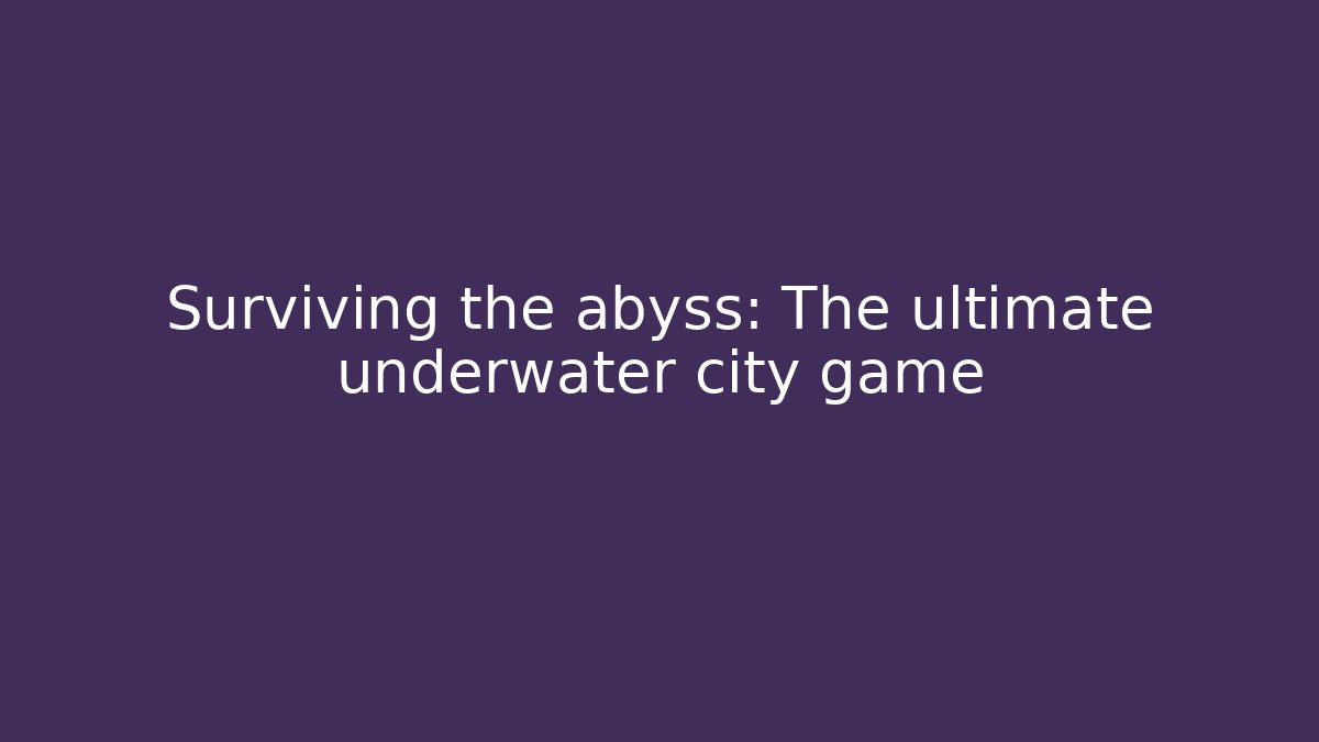 Surviving the abyss: The ultimate underwater city game