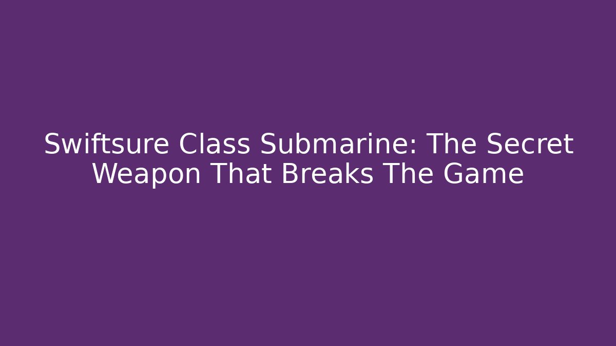 Swiftsure Class Submarine: The Secret Weapon That Breaks The Game