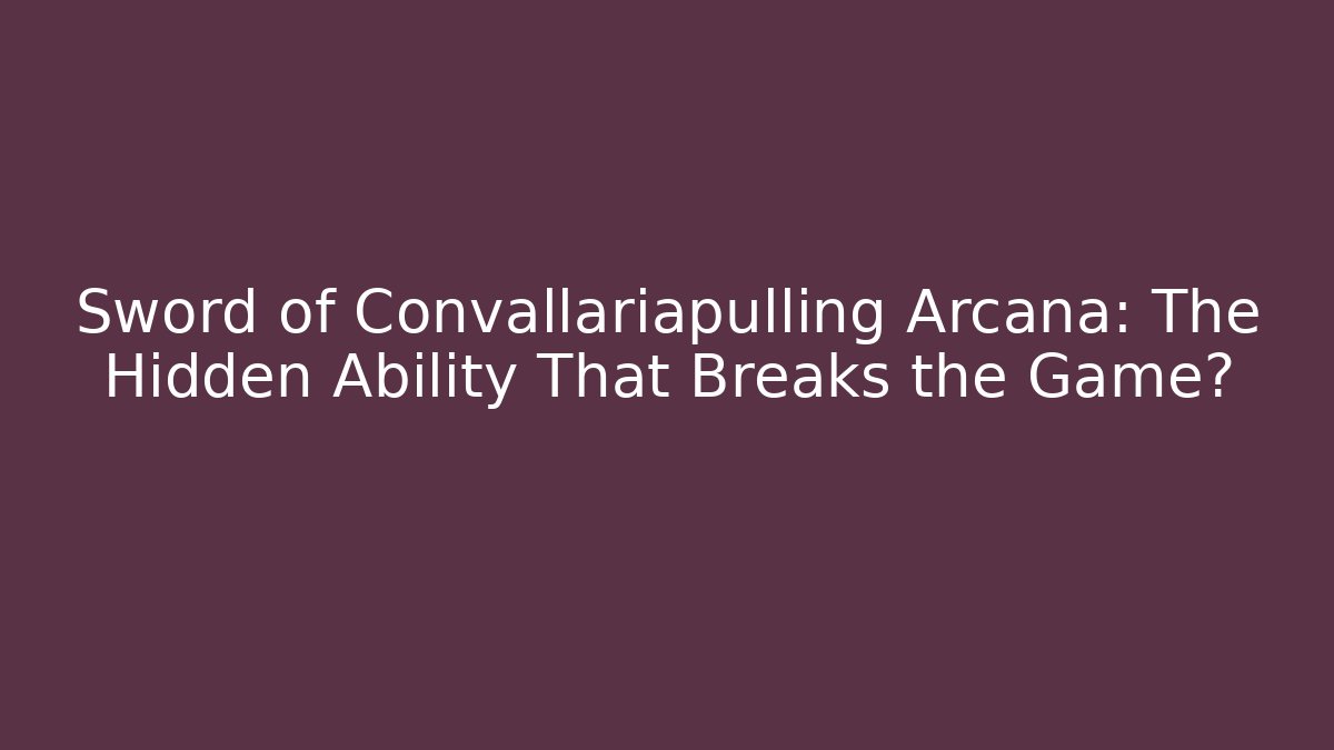 Sword of Convallariapulling Arcana: The Hidden Ability That Breaks the Game?