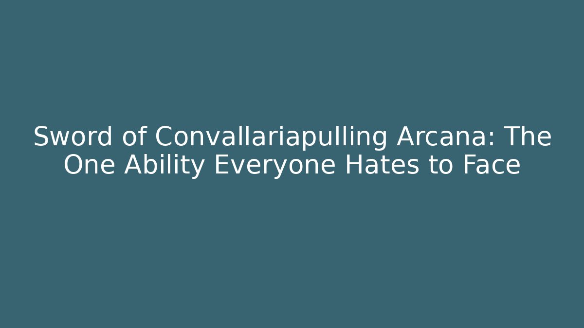 Sword of Convallariapulling Arcana: The One Ability Everyone Hates to Face