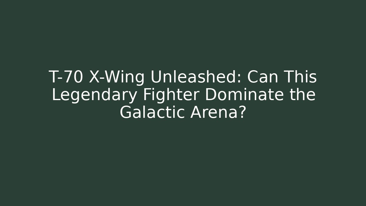 T-70 X-Wing Unleashed: Can This Legendary Fighter Dominate the Galactic Arena?