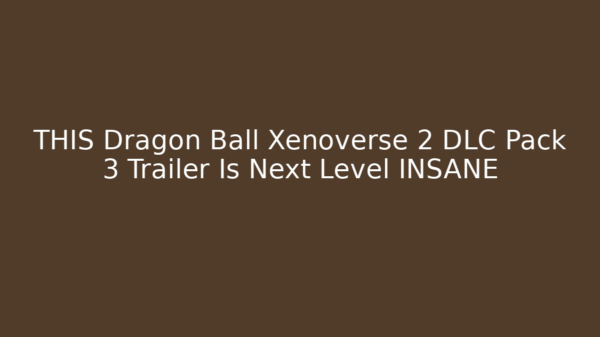 THIS Dragon Ball Xenoverse 2 DLC Pack 3 Trailer Is Next Level INSANE