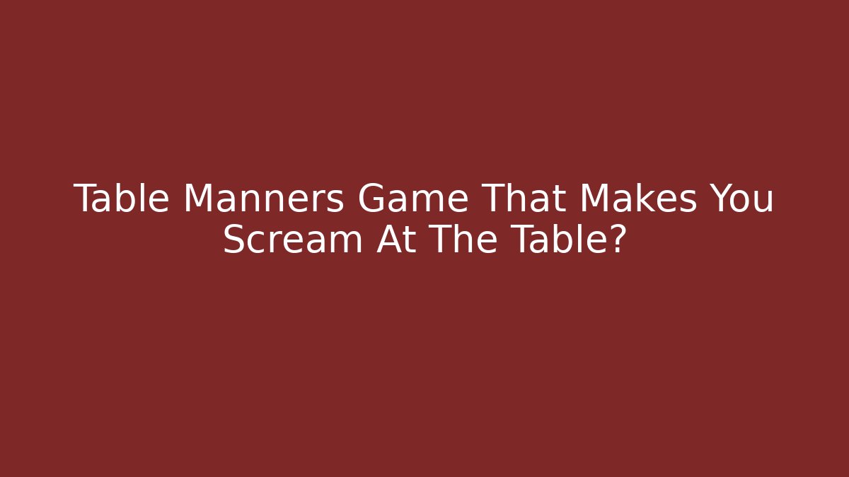Table Manners Game That Makes You Scream At The Table?