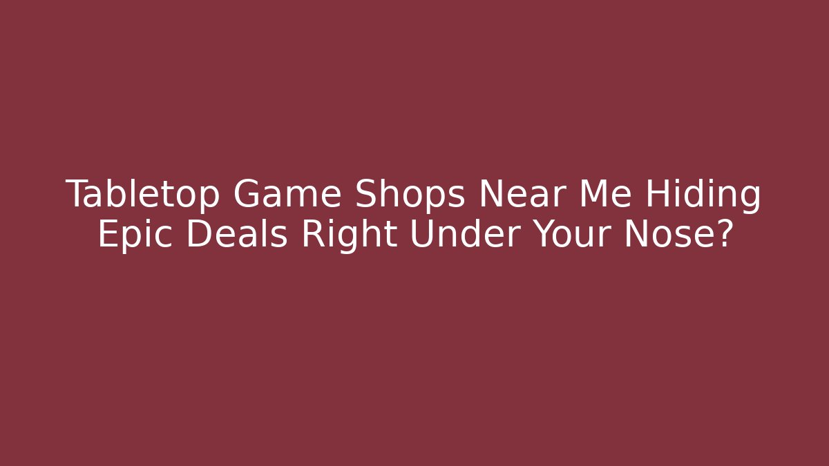 Tabletop Game Shops Near Me Hiding Epic Deals Right Under Your Nose?