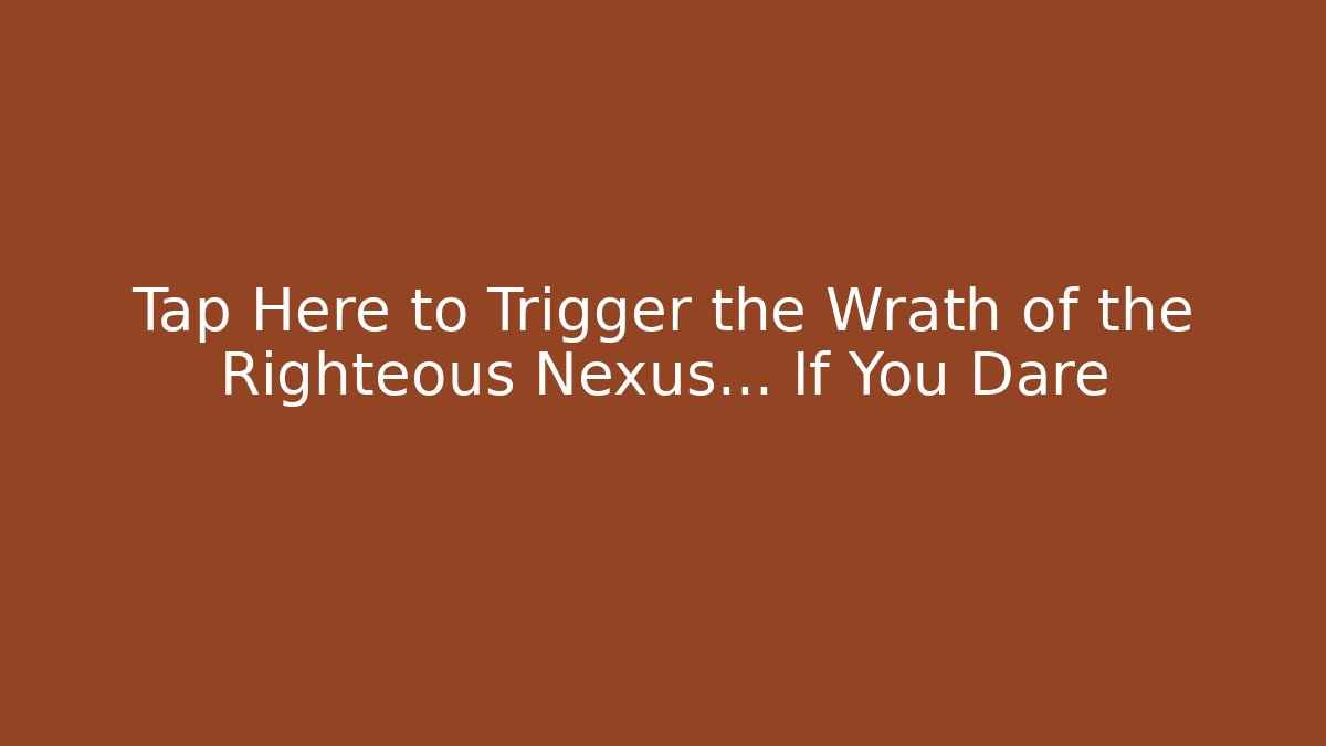 Tap Here to Trigger the Wrath of the Righteous Nexus... If You Dare
