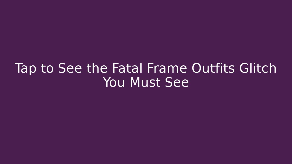 Tap to See the Fatal Frame Outfits Glitch You Must See
