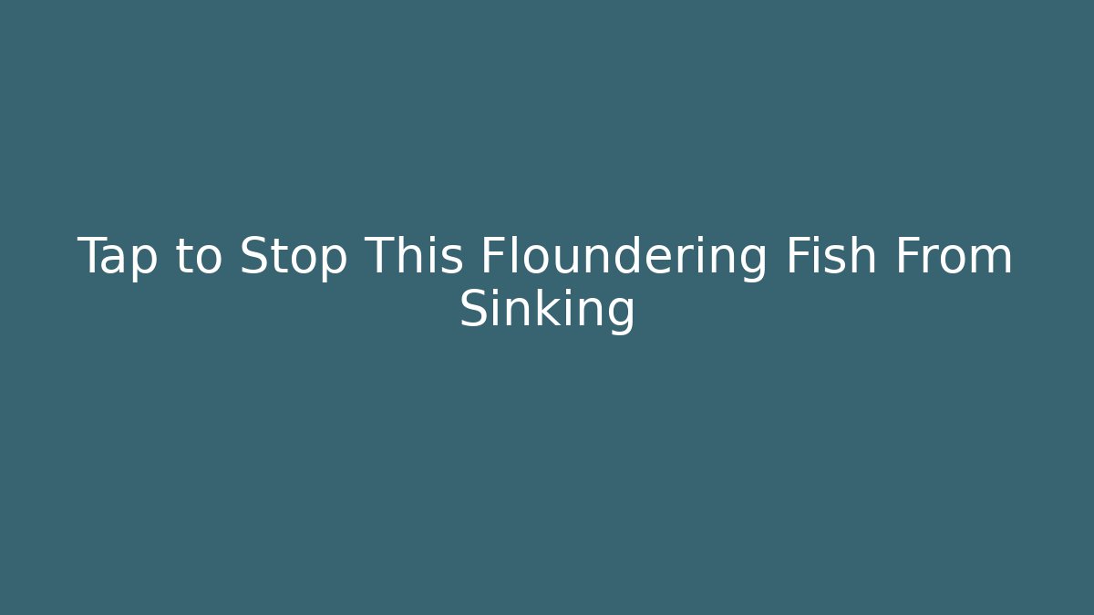 Tap to Stop This Floundering Fish From Sinking - Smart Esu