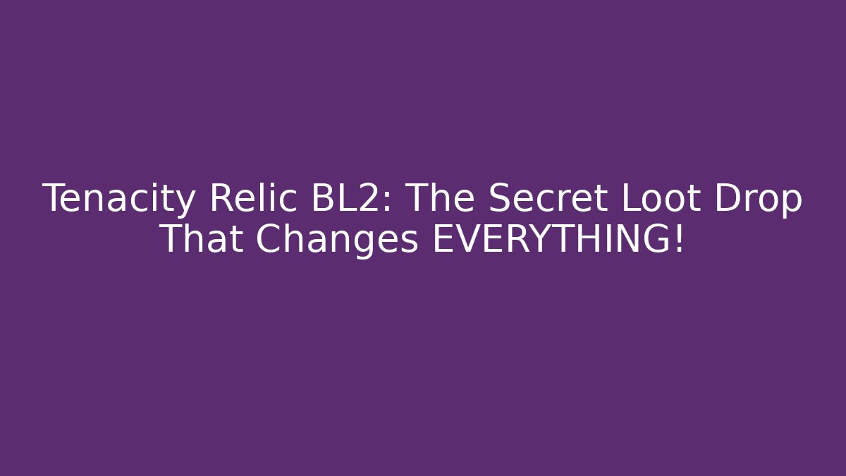 Tenacity Relic BL2: The Secret Loot Drop That Changes EVERYTHING!
