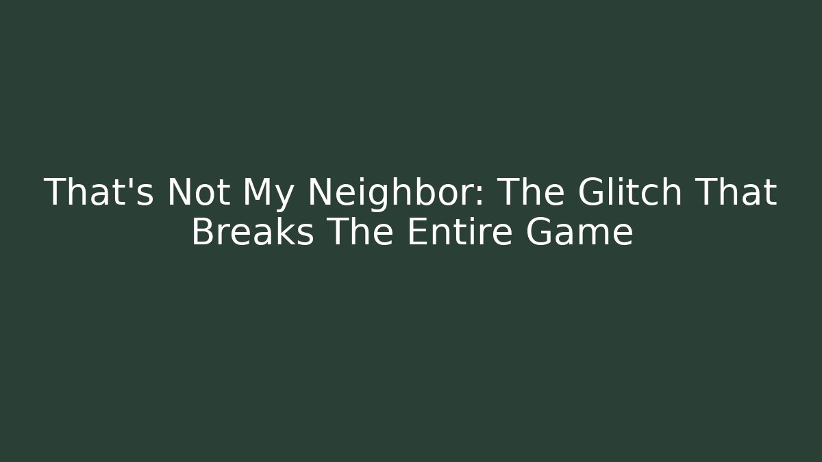 That's Not My Neighbor: The Glitch That Breaks The Entire Game