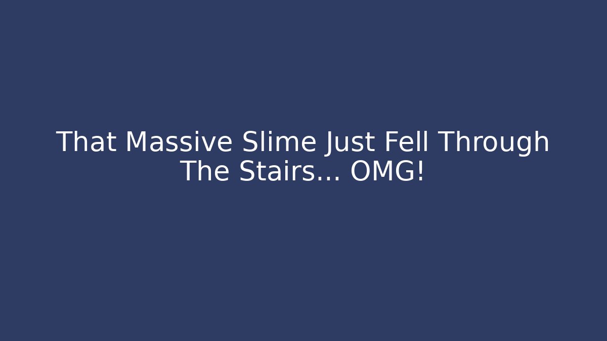 That Massive Slime Just Fell Through The Stairs… OMG!
