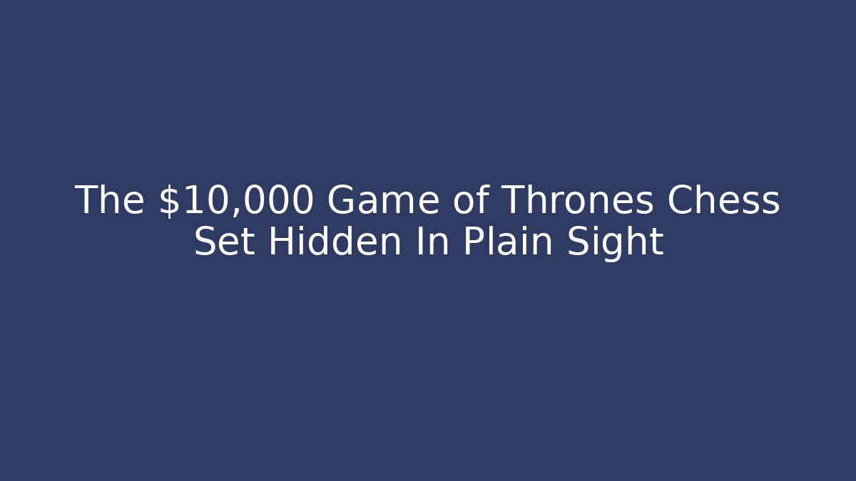 The $10,000 Game of Thrones Chess Set Hidden In Plain Sight