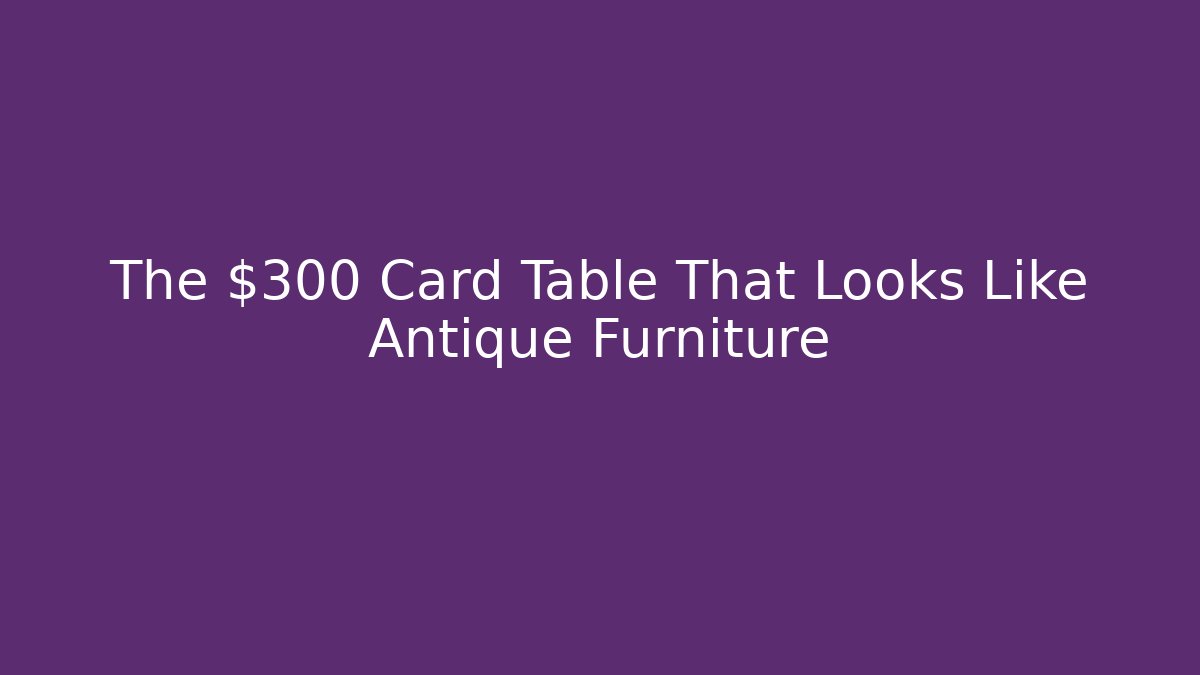 The $300 Card Table That Looks Like Antique Furniture - Smart Esu