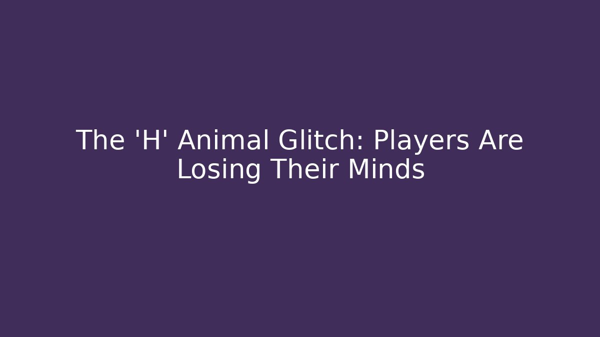 The 'H' Animal Glitch: Players Are Losing Their Minds