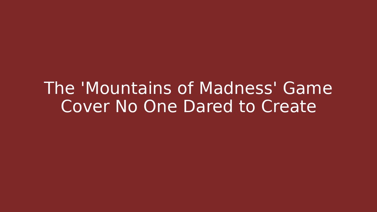 The 'Mountains of Madness' Game Cover No One Dared to Create