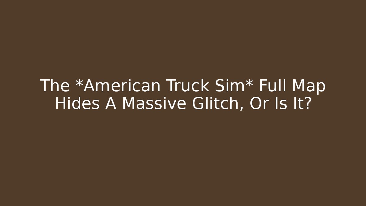 The *American Truck Sim* Full Map Hides A Massive Glitch, Or Is It?