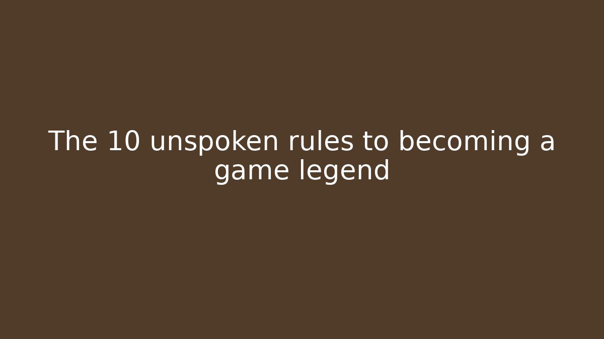 The 10 unspoken rules to becoming a game legend