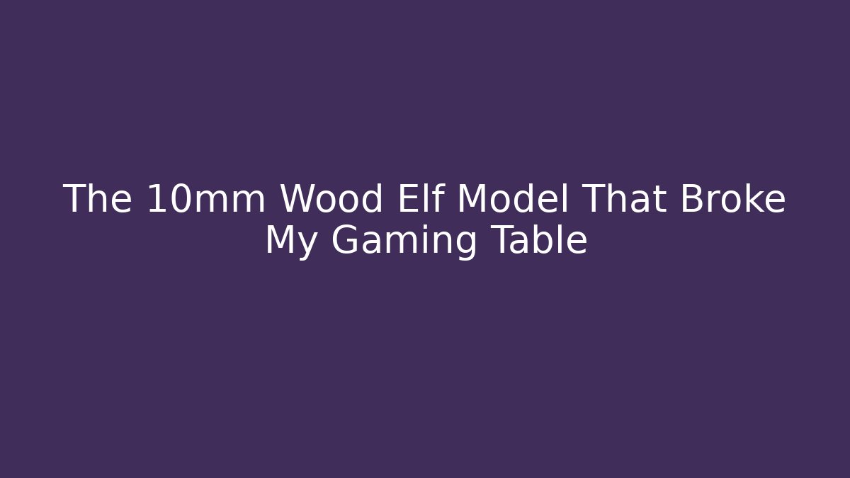 The 10mm Wood Elf Model That Broke My Gaming Table